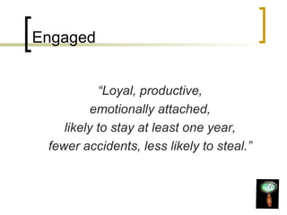 Engaged “ Loyal, productive, emotionally attached, likely to stay at least one year, fewer accidents, less likely to steal.” 
