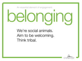 belonging
 An essential element of engagement:




 We’re social animals.

 !
 Aimconnectingwelcoming.
      to be your
  ...