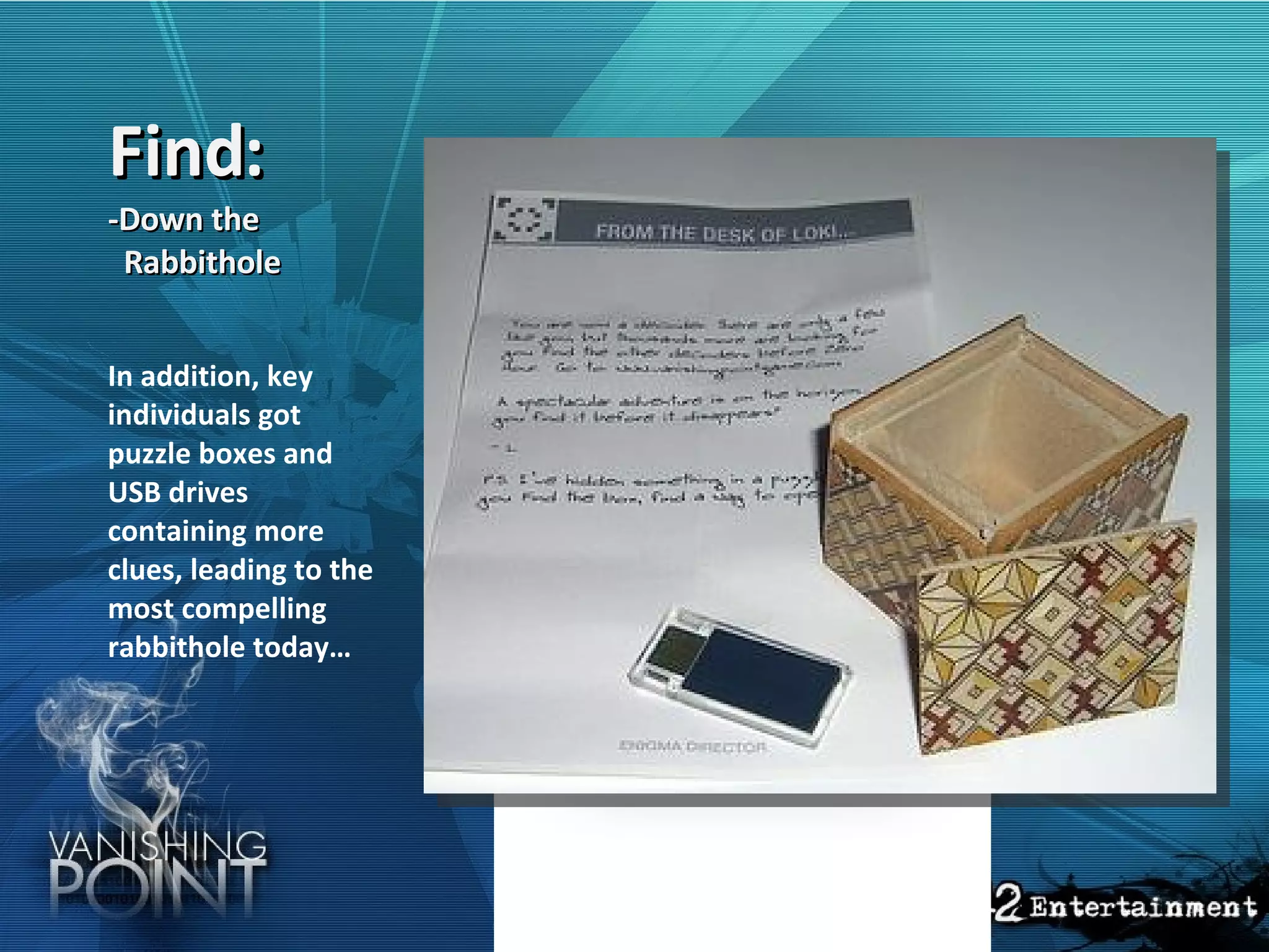 Find: -Down the   Rabbithole   In addition, key individuals got puzzle boxes and USB drives containing more clues, leading to the most compelling rabbithole today… 