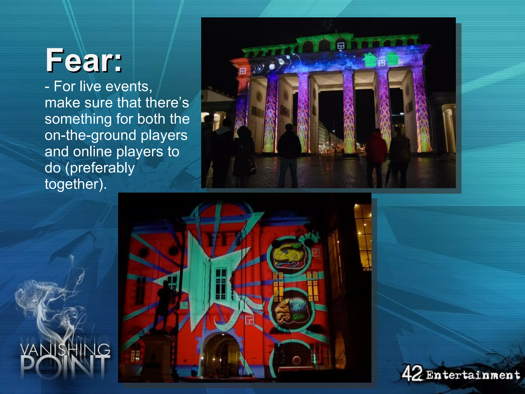 Fear: - For live events, make sure that there’s something for both the on-the-ground players and online players to do (preferably together).    