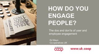 HOW DO YOU
ENGAGE
PEOPLE?
The dos and don’ts of user and
employee engagement
Ed Mayo
Co-operatives UK
 