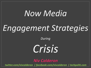 Now Media
Engagement Strategies
During
Crisis
Niv Calderon
twitter.com/nivcalderon | facebook.com/nivcalderon | techpoliti.com
 