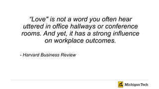 “Love" is not a word you often hear
uttered in office hallways or conference
rooms. And yet, it has a strong influence
on workplace outcomes.
- Harvard Business Review
 