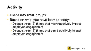 Activity
• Divide into small groups
• Based on what you have learned today:
• Discuss three (3) things that may negatively impact
employee engagement
• Discuss three (3) things that could positively impact
employee engagement
 
