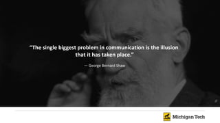 “The single biggest problem in communication is the illusion
that it has taken place.”
— George Bernard Shaw
 