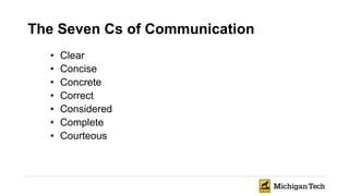 The Seven Cs of Communication
• Clear
• Concise
• Concrete
• Correct
• Considered
• Complete
• Courteous
 
