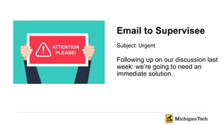 Email to Supervisee
Subject: Urgent
Following up on our discussion last
week: we’re going to need an
immediate solution.
 