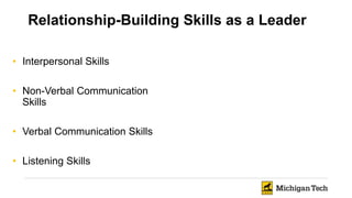 Relationship-Building Skills as a Leader
• Interpersonal Skills
• Non-Verbal Communication
Skills
• Verbal Communication Skills
• Listening Skills
 