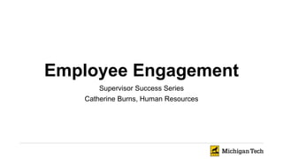 Employee Engagement
Supervisor Success Series
Catherine Burns, Human Resources
 