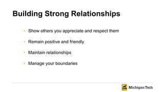 • Show others you appreciate and respect them
• Remain positive and friendly
• Maintain relationships
• Manage your boundaries
Building Strong Relationships
 