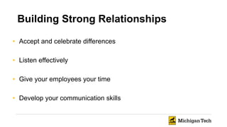 • Accept and celebrate differences
• Listen effectively
• Give your employees your time
• Develop your communication skills
Building Strong Relationships
 