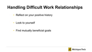 Handling Difficult Work Relationships
• Reflect on your positive history
• Look to yourself
• Find mutually beneficial goals
 