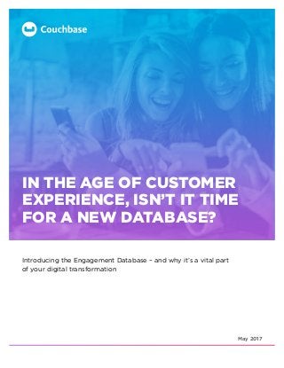 May 2017
IN THE AGE OF CUSTOMER
EXPERIENCE, ISN’T IT TIME
FOR A NEW DATABASE?
Introducing the Engagement Database – and why it’s a vital part
of your digital transformation
 