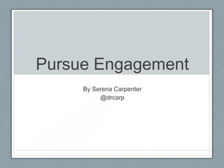 Pursue Engagement
     By Serena Carpenter
          @drcarp
 
