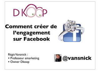 Comment créer de
  l’engagement
  sur Facebook

Régis Vansnick :
• Professeur emarketing   @vansnick
• Owner Dkoop
 