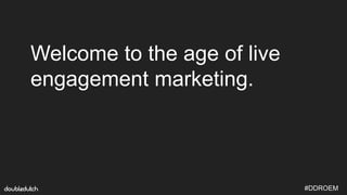 #DDROEM
Welcome to the age of live
engagement marketing.
 