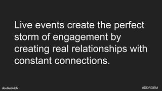 #DDROEM
Live events create the perfect
storm of engagement by
creating real relationships with
constant connections.
 