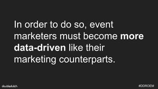 #DDROEM
In order to do so, event
marketers must become more
data-driven like their
marketing counterparts.
 