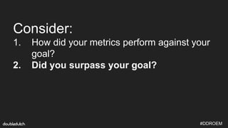#DDROEM
Consider:
1. How did your metrics perform against your
goal?
2. Did you surpass your goal?
 