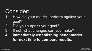 #DDROEM
Consider:
1. How did your metrics perform against your
goal?
2. Did you surpass your goal?
3. If not, what changes...