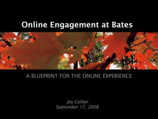 Online Engagement at Bates




 A BLUEPRINT FOR THE ONLINE EXPERIENCE



                Jay Collier
           September 17, 2008
 