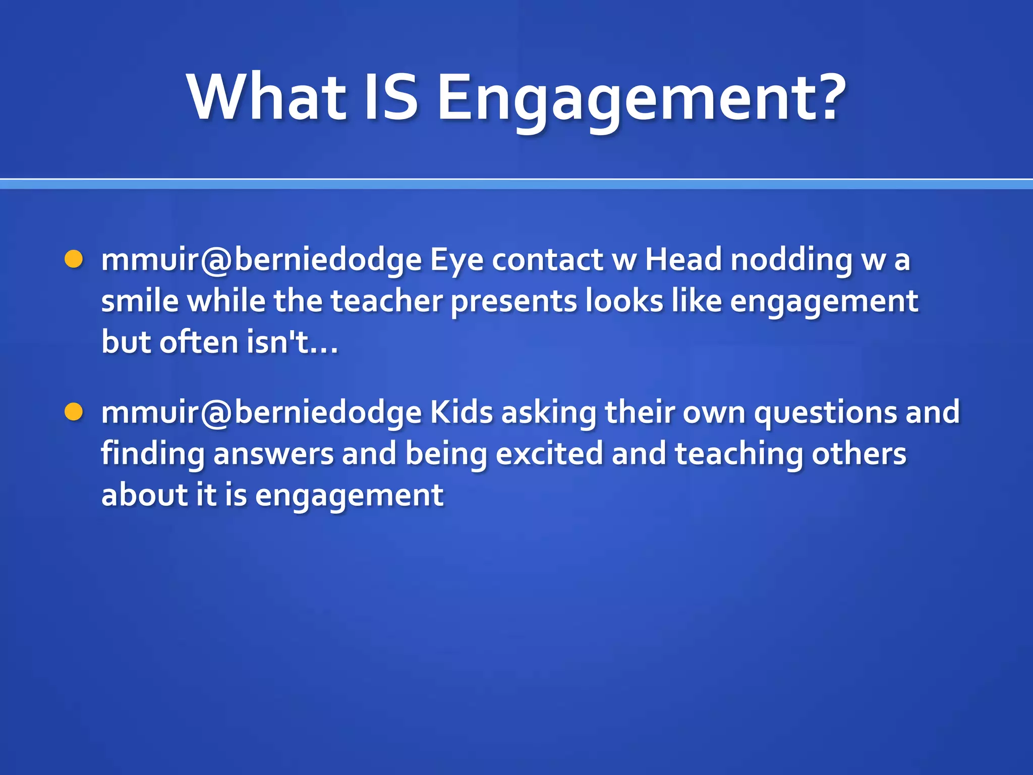 What IS Engagement?

 mmuir@berniedodge Eye contact w Head nodding w a
  smile while the teacher presents looks like engagement
  but often isn't...

 mmuir@berniedodge Kids asking their own questions and
  finding answers and being excited and teaching others
  about it is engagement
 