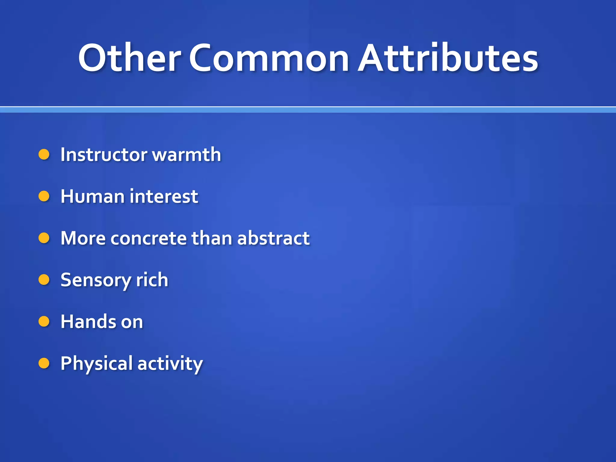 Other Common Attributes

 Instructor warmth

 Human interest

 More concrete than abstract

 Sensory rich

 Hands on

 Physical activity
 