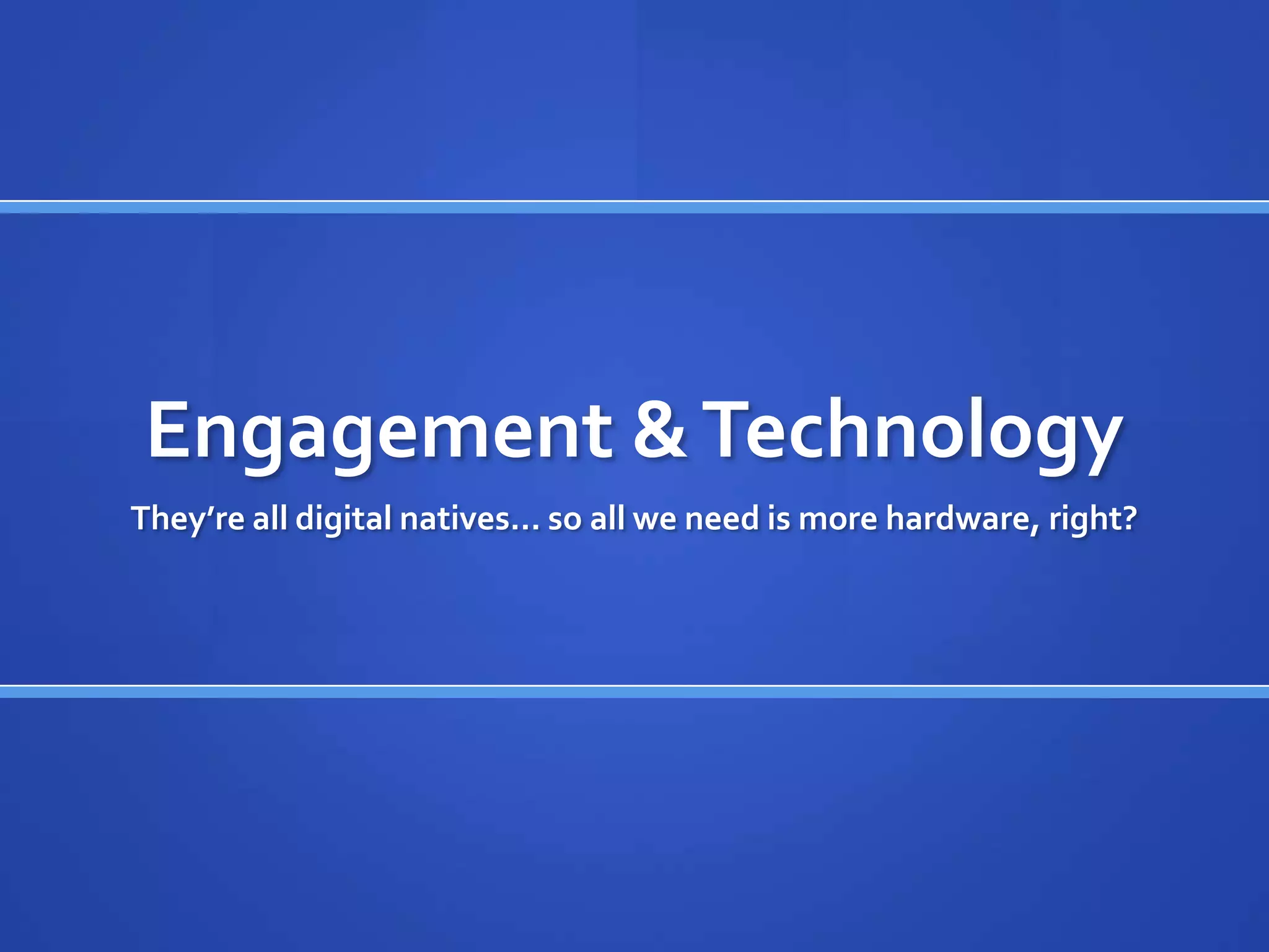 Engagement & Technology
They’re all digital natives… so all we need is more hardware, right?
 