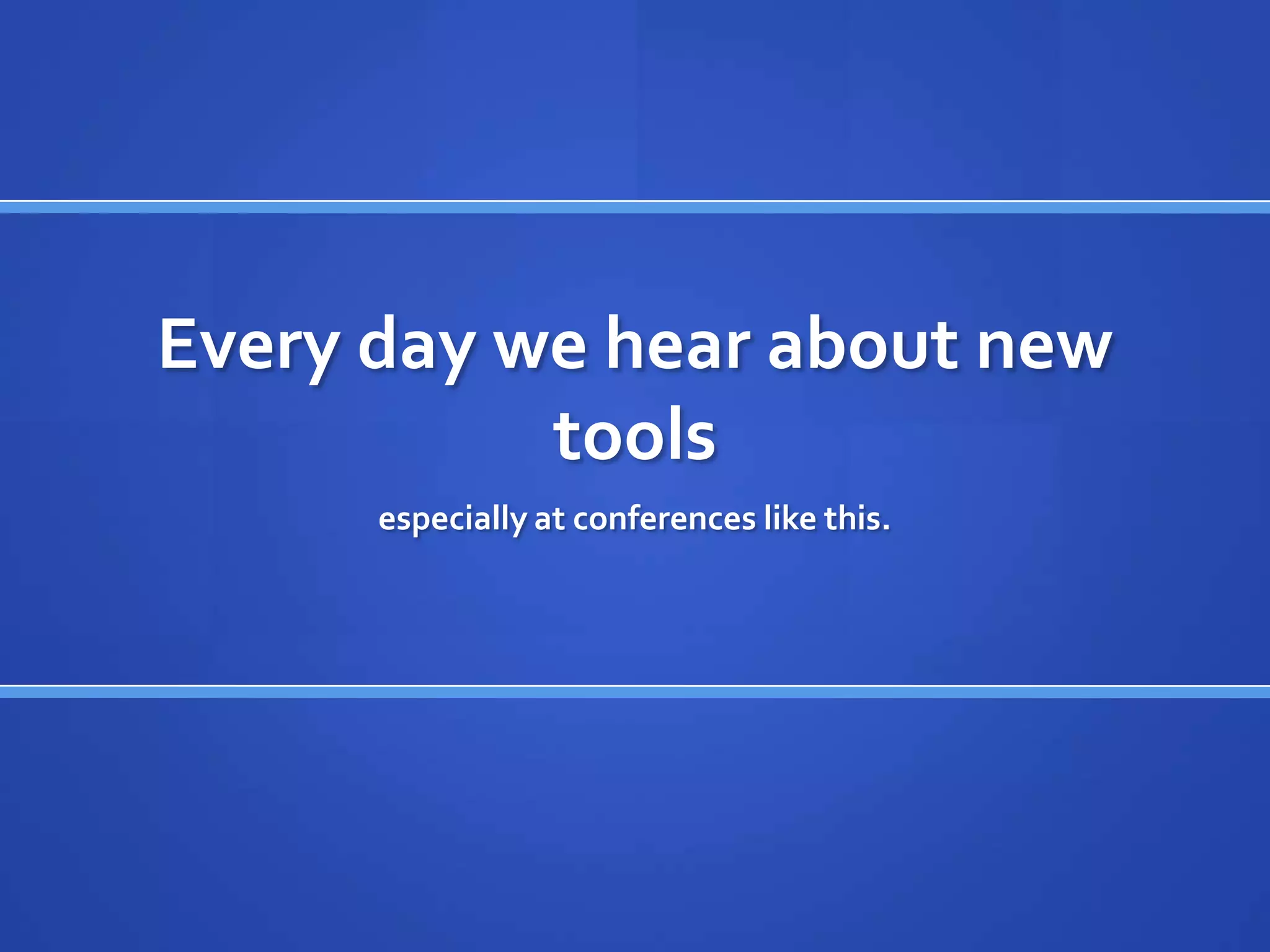 Every day we hear about new
           tools
      especially at conferences like this.
 