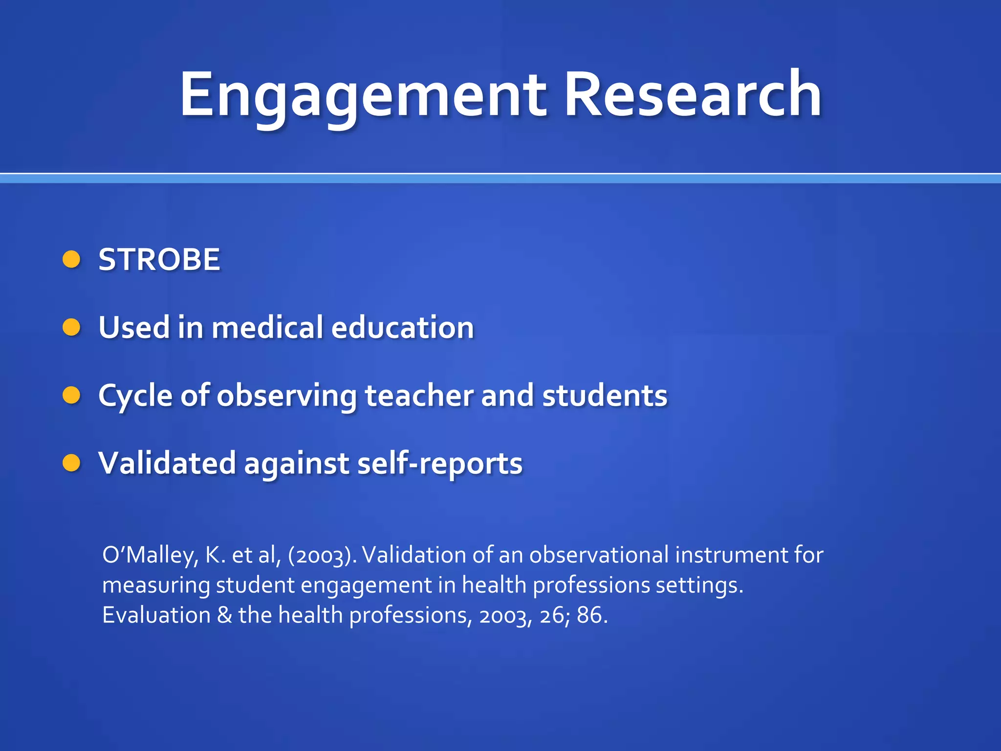 Engagement Research

 STROBE

 Used in medical education

 Cycle of observing teacher and students

 Validated against self-reports

  O’Malley, K. et al, (2003). Validation of an observational instrument for
  measuring student engagement in health professions settings.
  Evaluation & the health professions, 2003, 26; 86.
 
