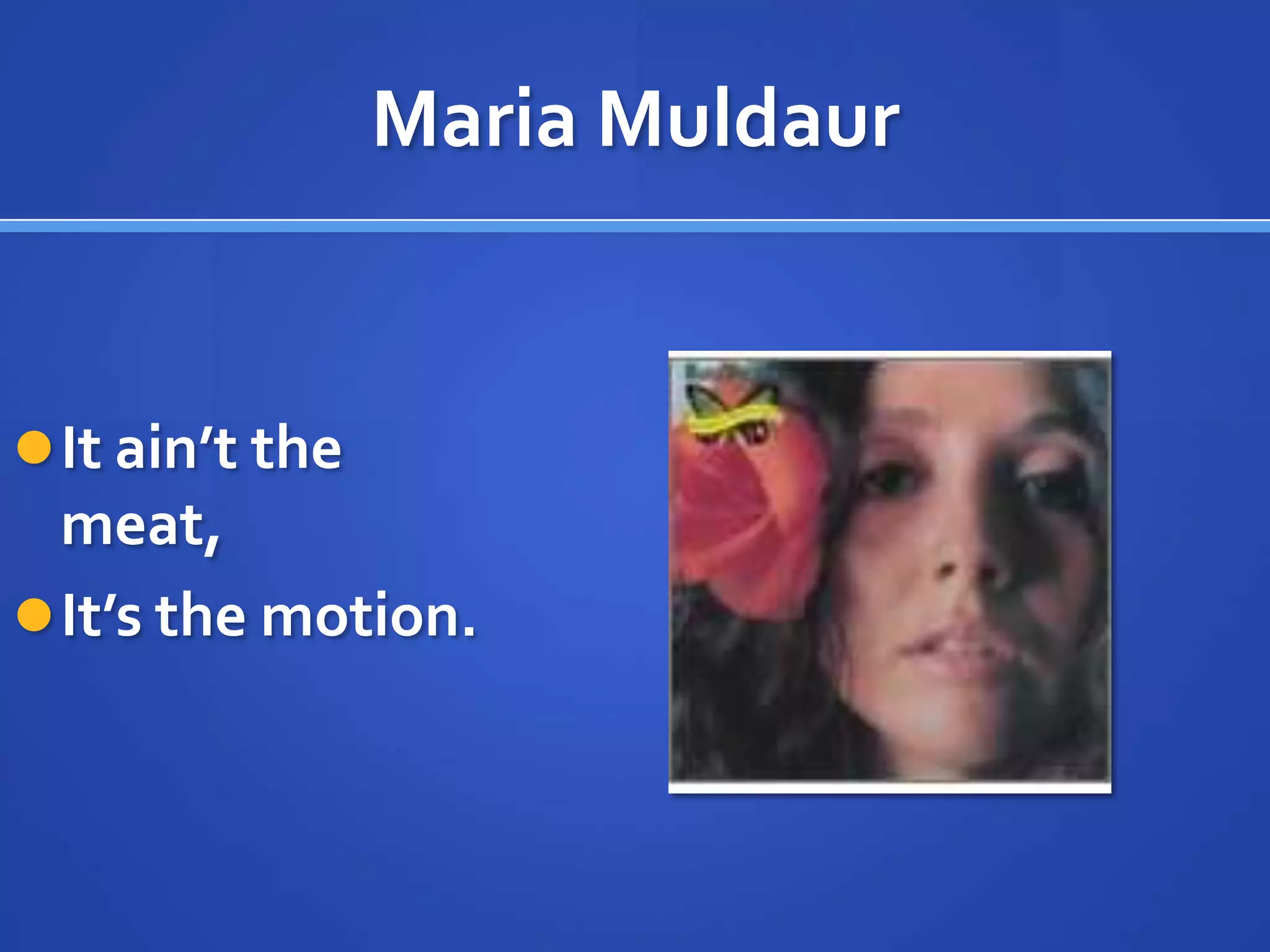 Maria Muldaur


 It ain’t the
  meat,
 It’s the motion.
 