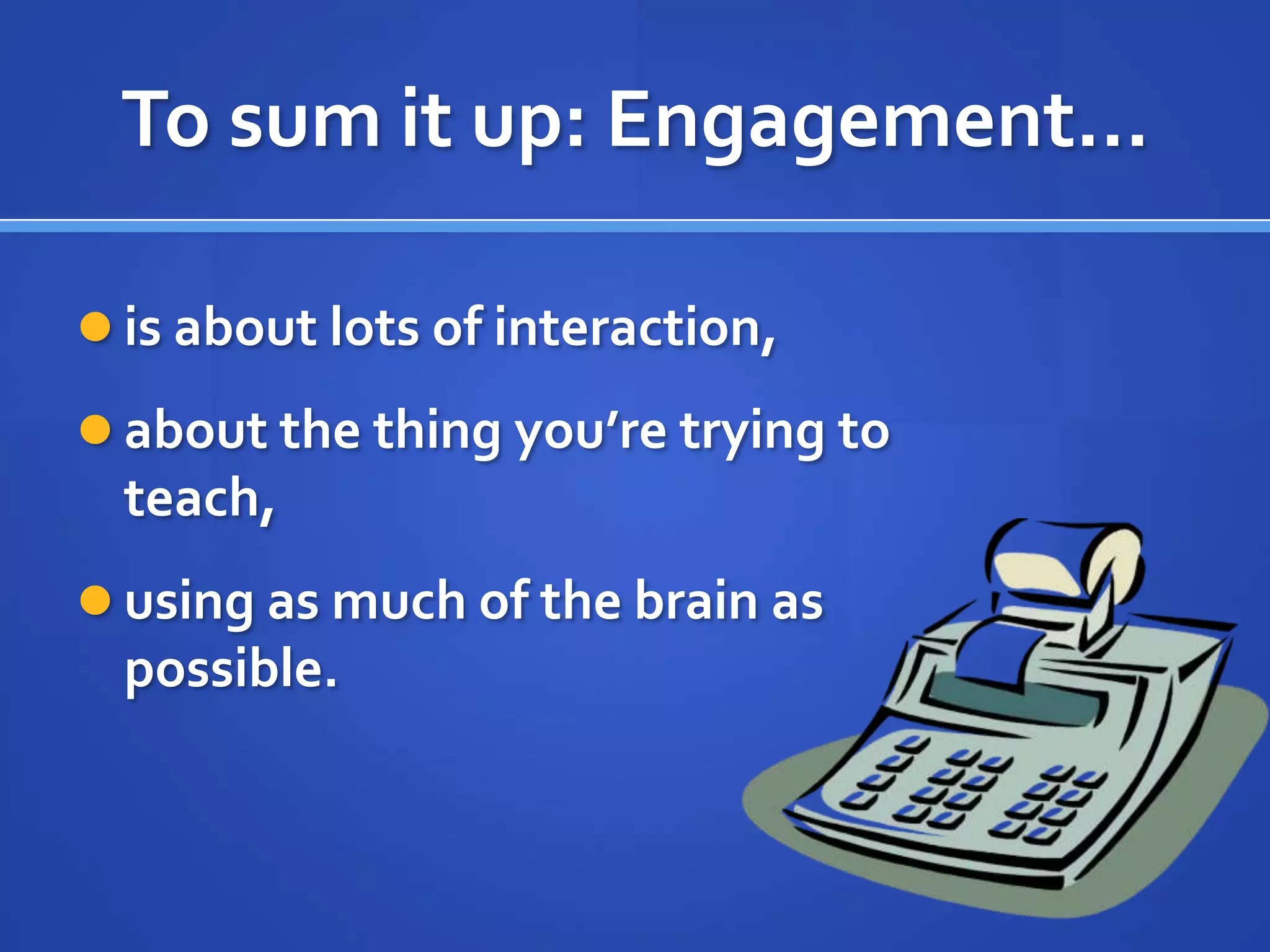 To sum it up: Engagement…

 is about lots of interaction,

 about the thing you’re trying to
  teach,
 using as much of the brain as
  possible.
 