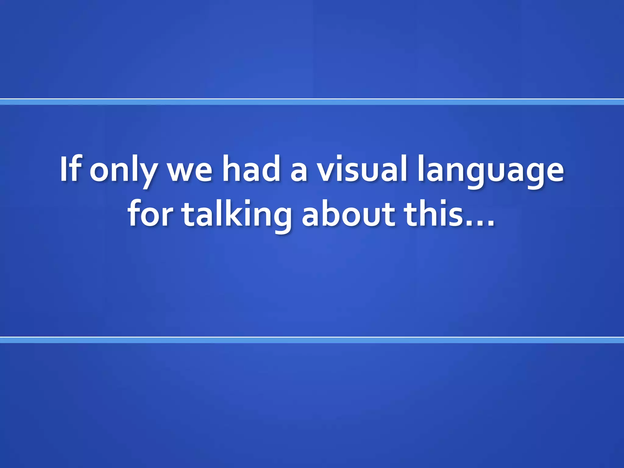 If only we had a visual language
     for talking about this…
 