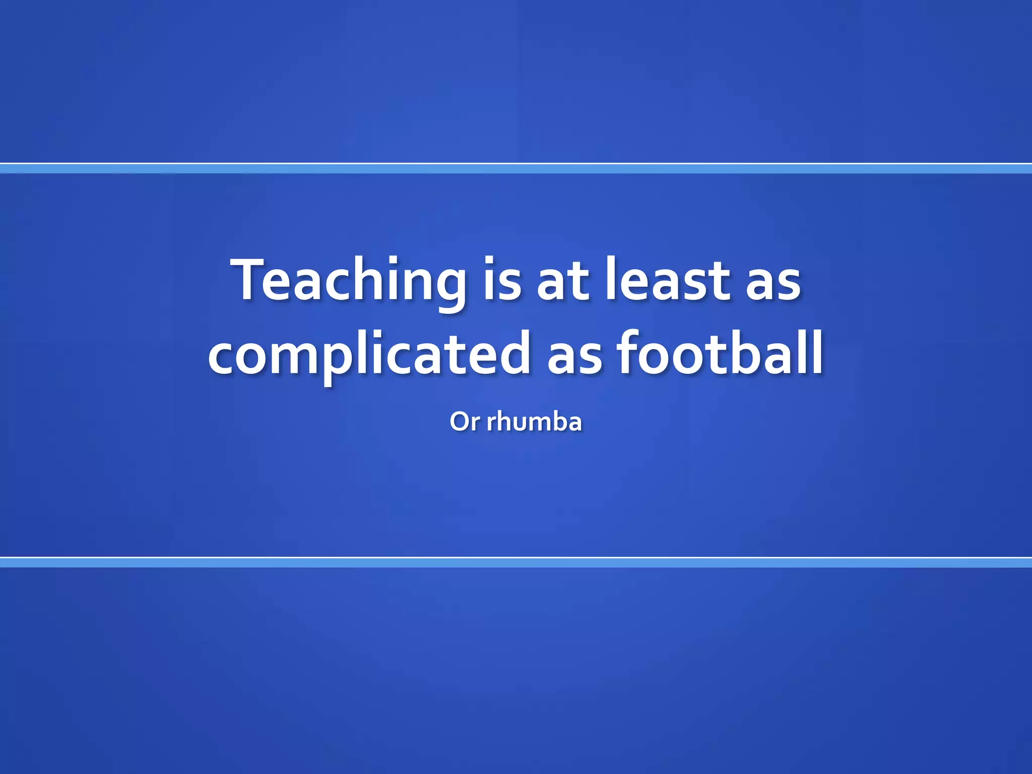 Teaching is at least as
complicated as football
         Or rhumba
 