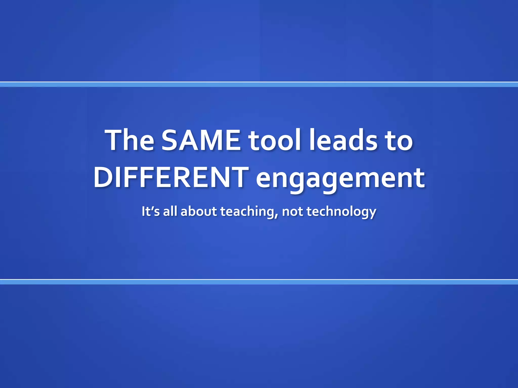 The SAME tool leads to
DIFFERENT engagement
   It’s all about teaching, not technology
 