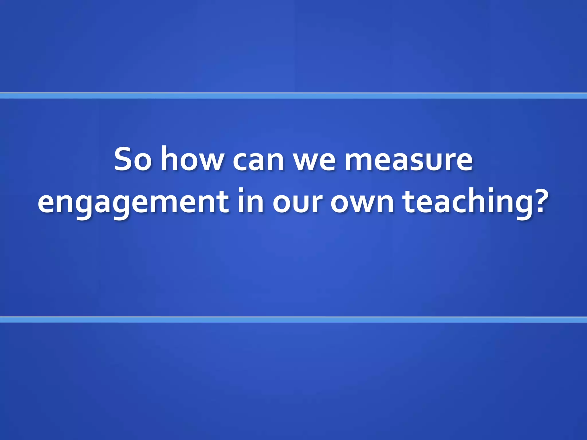 So how can we measure
engagement in our own teaching?
 