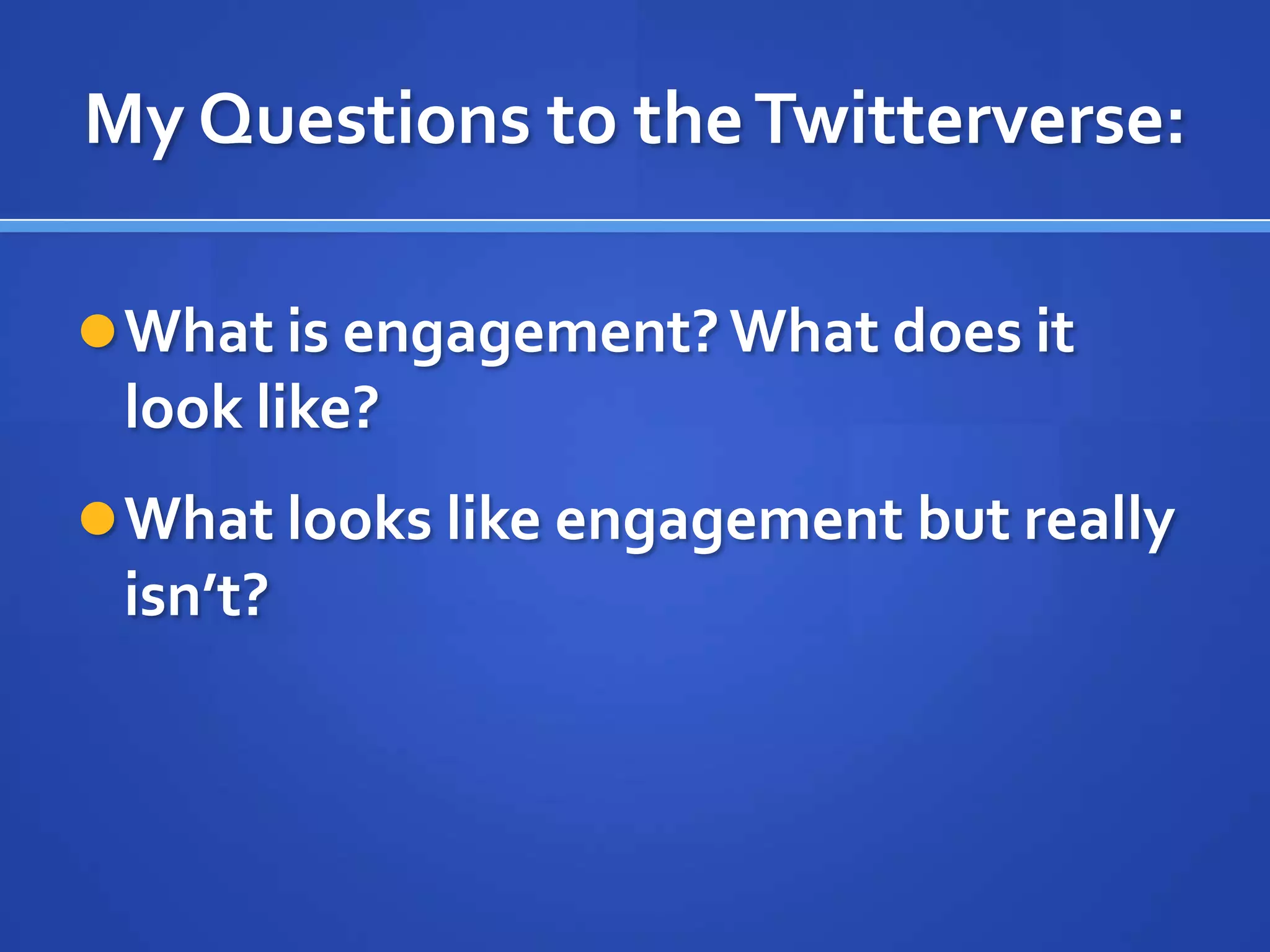 My Questions to the Twitterverse:

 What is engagement? What does it
 look like?
 What looks like engagement but really
 isn’t?
 