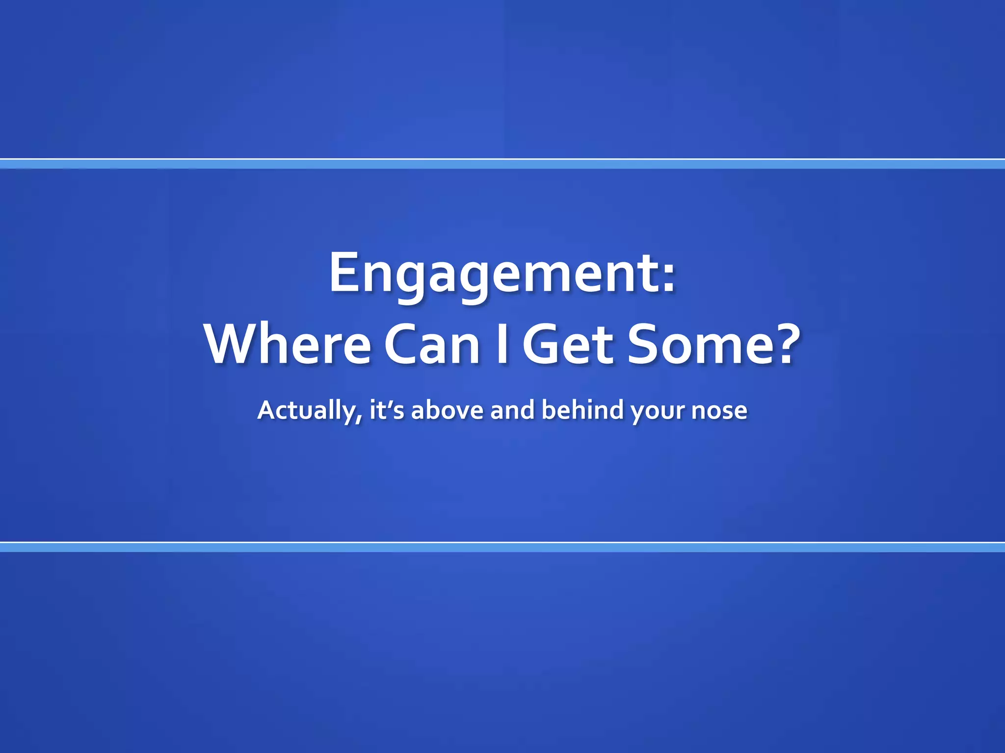 Engagement:
Where Can I Get Some?
 Actually, it’s above and behind your nose
 