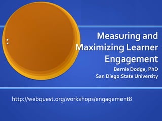 Measuring and Maximizing Learner Engagement Bernie Dodge, PhD San Diego State University :  http://webquest.org/workshops/engagement8 