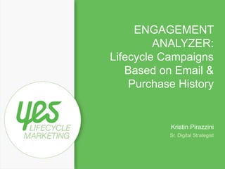 ENGAGEMENT 
ANALYZER: 
Lifecycle Campaigns 
Based on Email & 
Purchase History 
Kristin Pirazzini 
Sr. Digital Strategist 
 