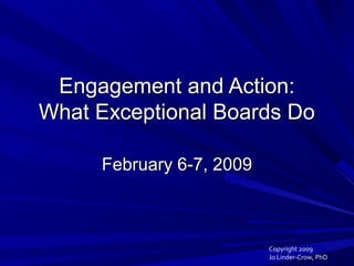 Engagement and Action:Engagement and Action:
What Exceptional Boards DoWhat Exceptional Boards Do
February 6-7, 2009February 6-7, 2009
Copyright 2009
Jo Linder-Crow, PhD
 