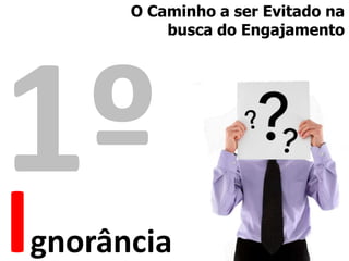 O Caminho a ser Evitado na busca do Engajamento 1ºIgnorância