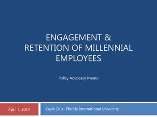 ENGAGEMENT &
RETENTION OF MILLENNIAL
EMPLOYEES
April 7, 2014 Kayla Cruz- Florida International University
Policy Advocacy Memo
 