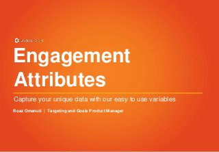 Engagement 
Attributes 
Capture your unique data with our easy to use variables 
Boaz Omanuti | Targeting and Goals Product Manager 

