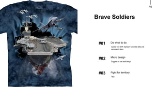 16
#01 Do what to do
Quickly run MVP, represent concrete skills and
personas in team
#02 Micro design
Suggest on low level design
#03 Fight for territory
TBD
Brave Soldiers
 