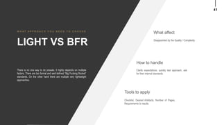 41
How to handle
Clarify expectations, quickly test approach, ask
for their internal standards
Tools to apply
Checklist, Desired Artefacts, Number of Pages,
Requirements to results
What affect
Disappointed by the Quality / Complexity
LIGHT VS BFR
W H A T A P P R O A C H Y O U N E E D T O C H O O S E
There is no one way to do presale. It highly depends on multiple
factors. There are too formal and well defined “Big Fucking Rocket”
standards. On the other hand there are multiple very lightweight
approaches.
 