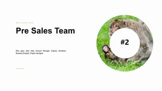 10
Pre Sales Team
W h o d o e s w h a t
Who plays what roles: Account Manager, Experts, Architects,
Business Analysts, Pro...