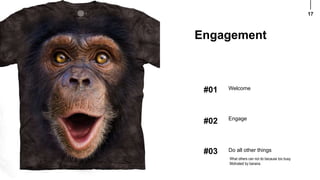 17
#01 Welcome
#02 Engage
#03 Do all other things
What others can not do because too busy.
Motivated by banana.
Engagement
 