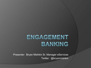 Engagement Banking Presenter:  Bryan Mishkin Sr. Manager eServices Twitter:  @bryanmishkin 