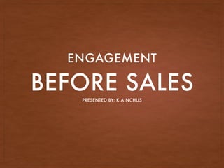 BEFORE SALES
ENGAGEMENT
PRESENTED BY: K.A NCHUS
 